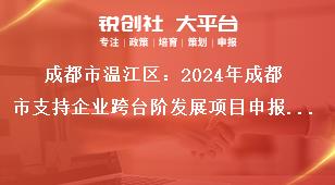 成都市溫江區：2024年成都市支持企業跨臺階發展項目申報工作2023年期間獎勵項目申報要求獎補政策