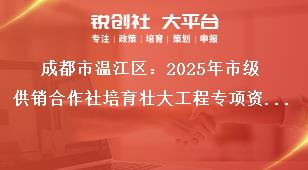 成都市溫江區(qū)：2025年市級供銷合作社培育壯大工程專項資金項目儲備指南儲備項目申報時間及要求獎補政策