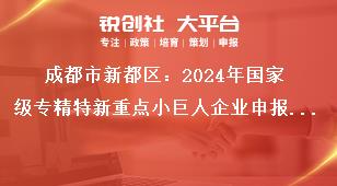 成都市新都區(qū)：2024年國(guó)家級(jí)專(zhuān)精特新重點(diǎn)小巨人企業(yè)申報(bào)工作報(bào)送時(shí)間獎(jiǎng)補(bǔ)政策
