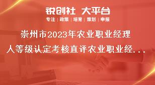 崇州市2023年農(nóng)業(yè)職業(yè)經(jīng)理人等級認(rèn)定考核直評農(nóng)業(yè)職業(yè)經(jīng)理人評價條件獎補(bǔ)政策