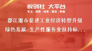 都江堰市促進工業(yè)經(jīng)濟轉(zhuǎn)型升級綠色發(fā)展-生產(chǎn)性服務(wù)業(yè)扶持標準獎補政策