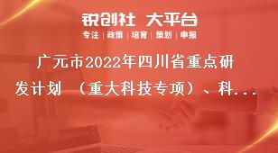 廣元市2022年四川省重點研發(fā)計劃 （重大科技專項）、科技創(chuàng)新基地（平臺）和人才計劃項目的材料報送獎補政策
